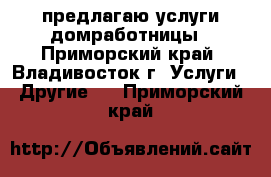 предлагаю услуги домработницы - Приморский край, Владивосток г. Услуги » Другие   . Приморский край